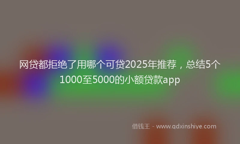 网贷都拒绝了用哪个可贷2025年推荐，总结5个1000至5000的小额贷款app