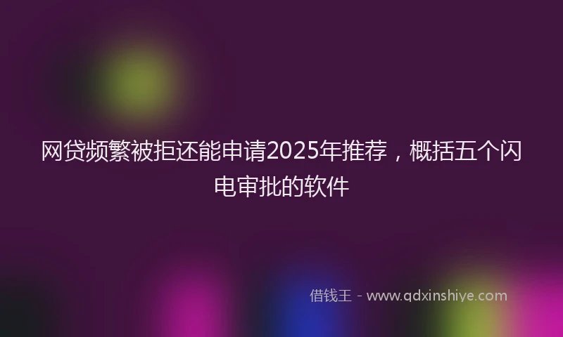 网贷频繁被拒还能申请2025年推荐，概括五个闪电审批的软件