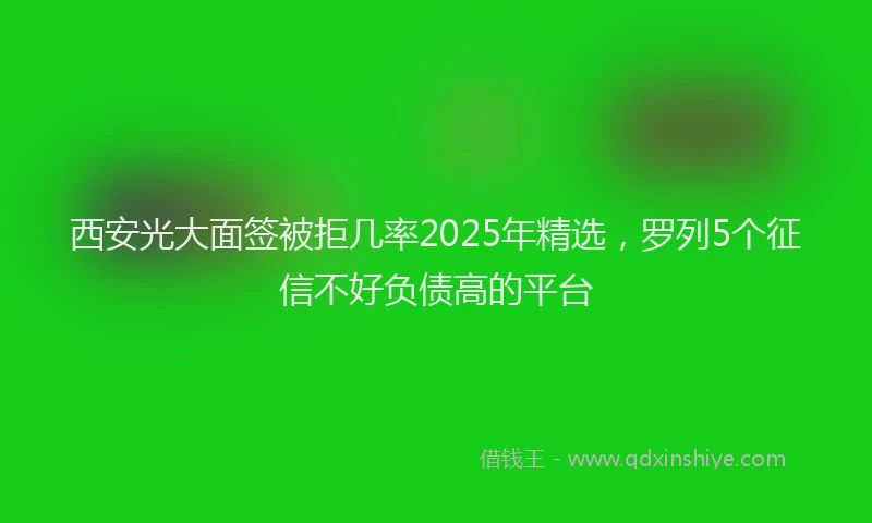 西安光大面签被拒几率2025年精选，罗列5个征信不好负债高的平台