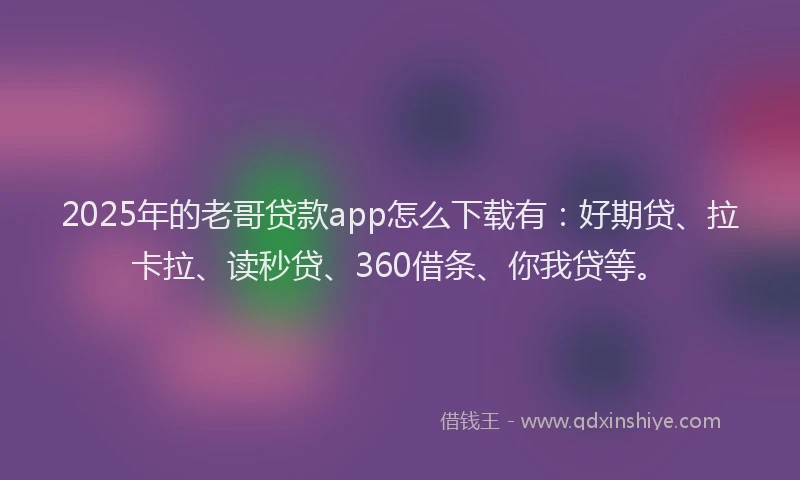 2025年的老哥贷款app怎么下载有：好期贷、拉卡拉、读秒贷、360借条、你我贷等。