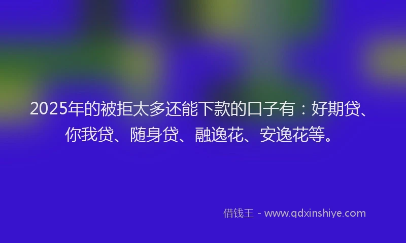 2025年的被拒太多还能下款的口子有：好期贷、你我贷、随身贷、融逸花、安逸花等。