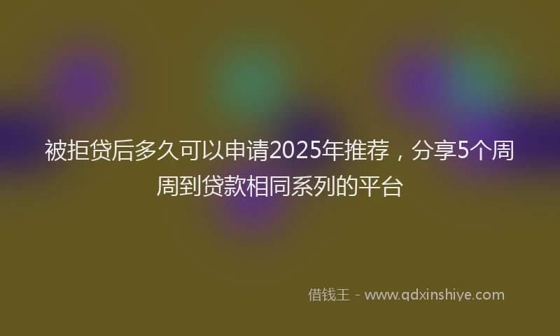 被拒贷后多久可以申请2025年推荐，分享5个周周到贷款相同系列的平台