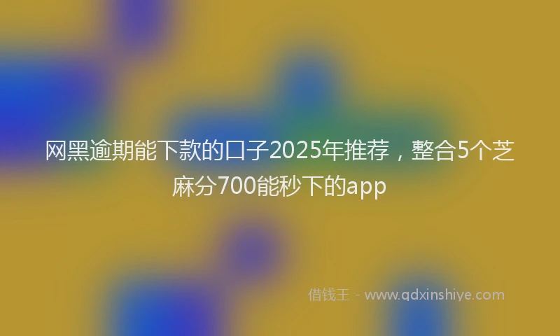 网黑逾期能下款的口子2025年推荐，整合5个芝麻分700能秒下的app