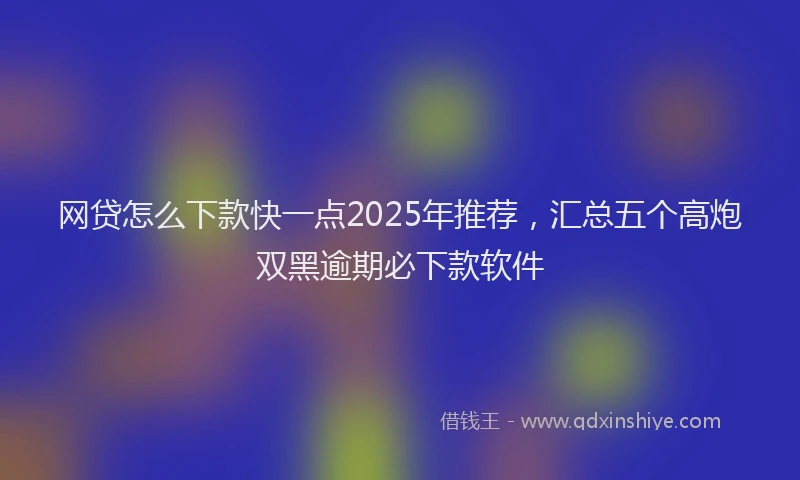 网贷怎么下款快一点2025年推荐，汇总五个高炮双黑逾期必下款软件
