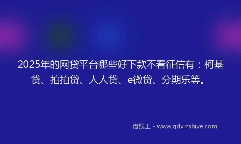 2025年的网贷平台哪些好下款不看征信有：柯基贷、拍拍贷、人人贷、e微贷、分期乐等。