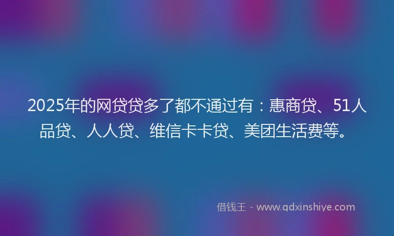 2025年的网贷贷多了都不通过有：惠商贷、51人品贷、人人贷、维信卡卡贷、美团生活费等。