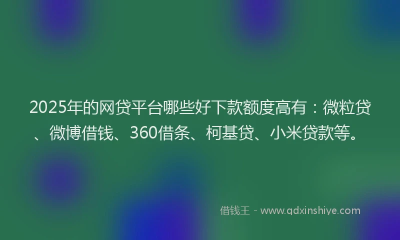 2025年的网贷平台哪些好下款额度高有：微粒贷、微博借钱、360借条、柯基贷、小米贷款等。