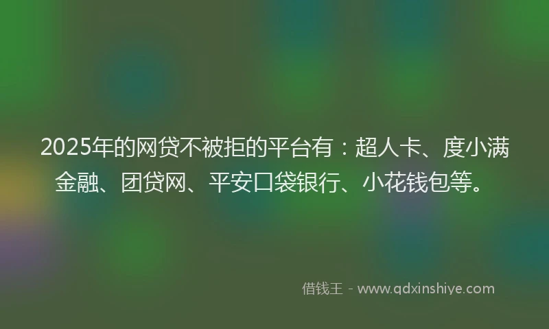 2025年的网贷不被拒的平台有：超人卡、度小满金融、团贷网、平安口袋银行、小花钱包等。