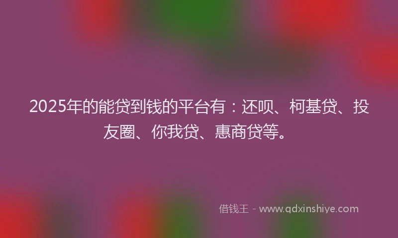 2025年的能贷到钱的平台有：还呗、柯基贷、投友圈、你我贷、惠商贷等。