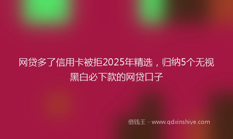 网贷多了信用卡被拒2025年精选，归纳5个无视黑白必下款的网贷口子