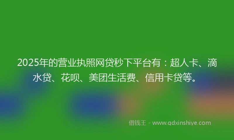 2025年的营业执照网贷秒下平台有：超人卡、滴水贷、花呗、美团生活费、信用卡贷等。