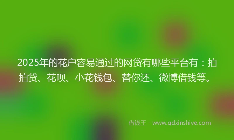 2025年的花户容易通过的网贷有哪些平台有：拍拍贷、花呗、小花钱包、替你还、微博借钱等。