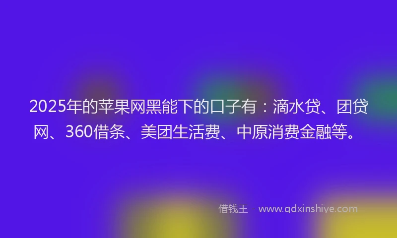 2025年的苹果网黑能下的口子有：滴水贷、团贷网、360借条、美团生活费、中原消费金融等。