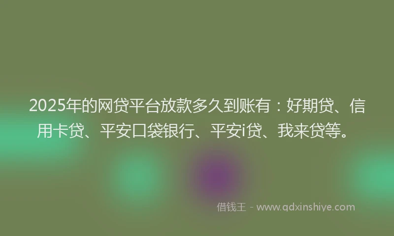 2025年的网贷平台放款多久到账有：好期贷、信用卡贷、平安口袋银行、平安i贷、我来贷等。