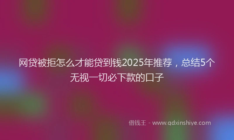 网贷被拒怎么才能贷到钱2025年推荐，总结5个无视一切必下款的口子