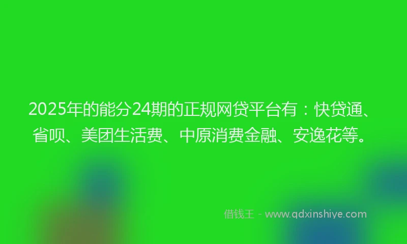 2025年的能分24期的正规网贷平台有：快贷通、省呗、美团生活费、中原消费金融、安逸花等。