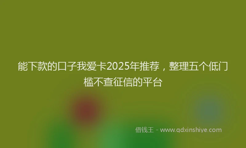 能下款的口子我爱卡2025年推荐，整理五个低门槛不查征信的平台