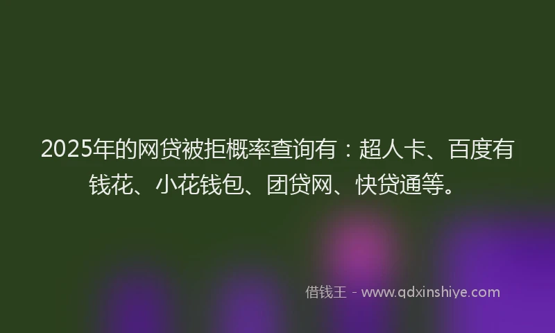 2025年的网贷被拒概率查询有：超人卡、百度有钱花、小花钱包、团贷网、快贷通等。