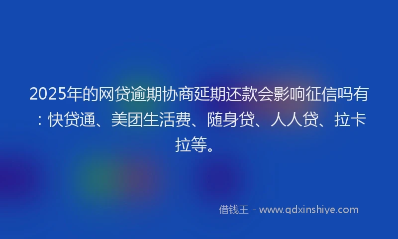 2025年的网贷逾期协商延期还款会影响征信吗有：快贷通、美团生活费、随身贷、人人贷、拉卡拉等。