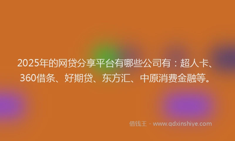 2025年的网贷分享平台有哪些公司有：超人卡、360借条、好期贷、东方汇、中原消费金融等。