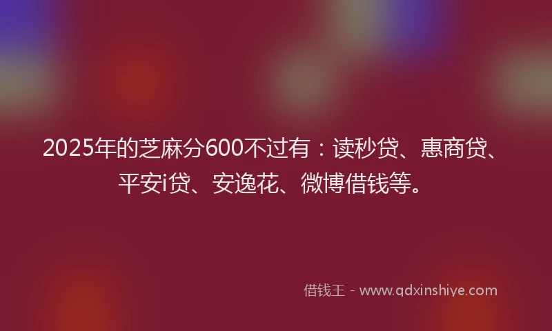 2025年的芝麻分600不过有：读秒贷、惠商贷、平安i贷、安逸花、微博借钱等。