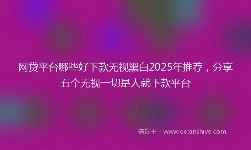 网贷平台哪些好下款无视黑白2025年推荐，分享五个无视一切是人就下款平台