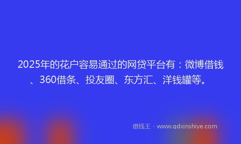 2025年的花户容易通过的网贷平台有：微博借钱、360借条、投友圈、东方汇、洋钱罐等。
