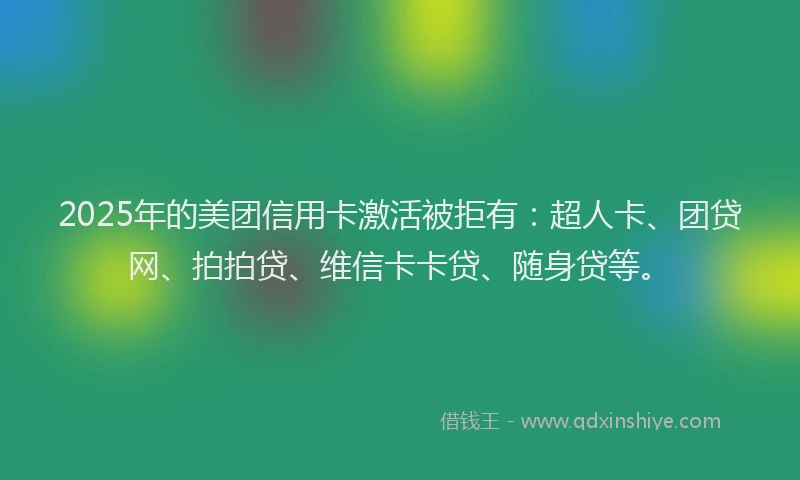 2025年的美团信用卡激活被拒有:超人卡、团贷网、拍拍贷、维信卡卡贷、随身贷等。