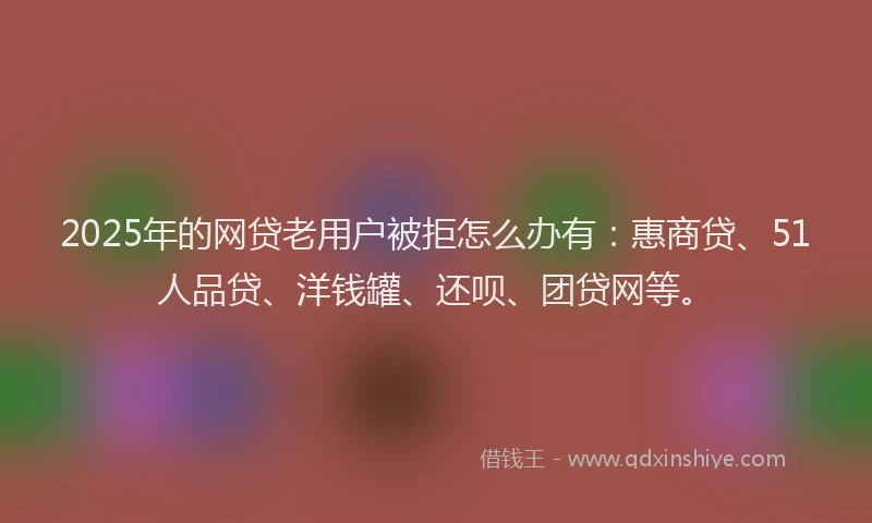 2025年的网贷老用户被拒怎么办有：惠商贷、51人品贷、洋钱罐、还呗、团贷网等。