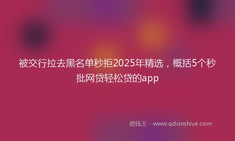被交行拉去黑名单秒拒2025年精选，概括5个秒批网贷轻松贷的app