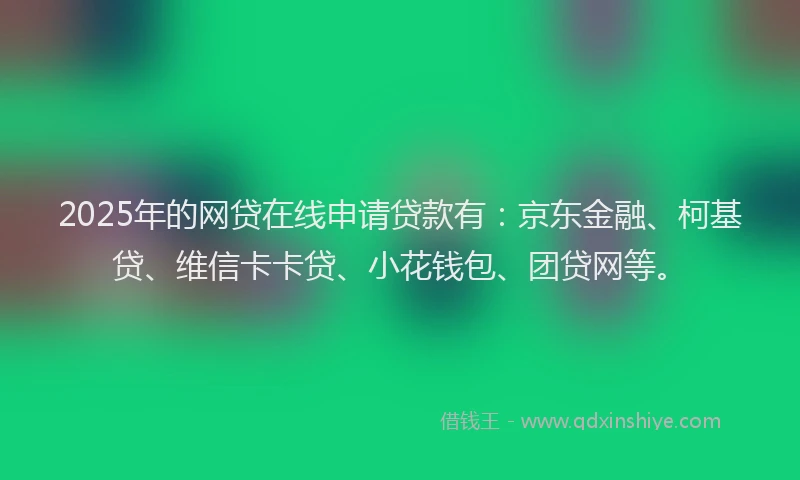2025年的网贷在线申请贷款有：京东金融、柯基贷、维信卡卡贷、小花钱包、团贷网等。