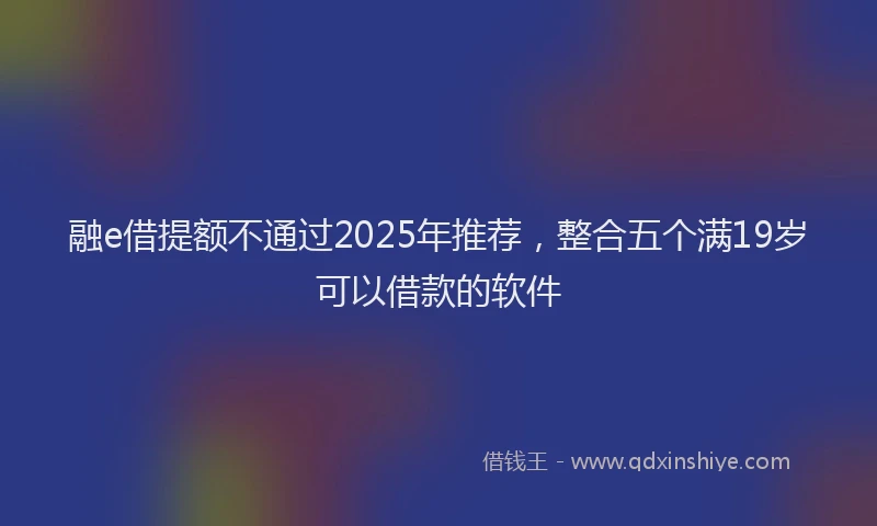 融e借提额不通过2025年推荐，整合五个满19岁可以借款的软件