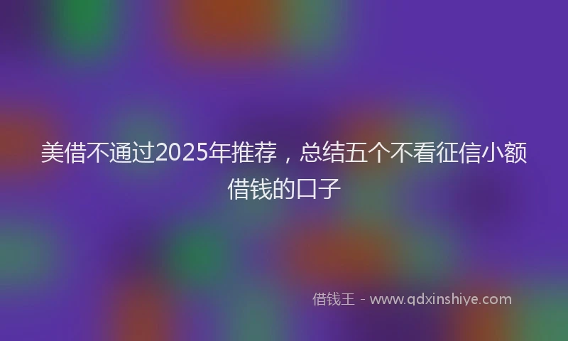 美借不通过2025年推荐，总结五个不看征信小额借钱的口子