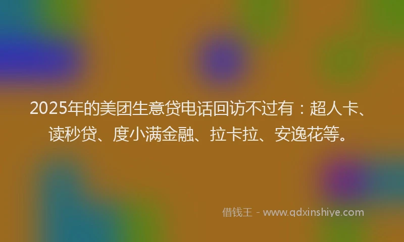 2025年的美团生意贷电话回访不过有：超人卡、读秒贷、度小满金融、拉卡拉、安逸花等。