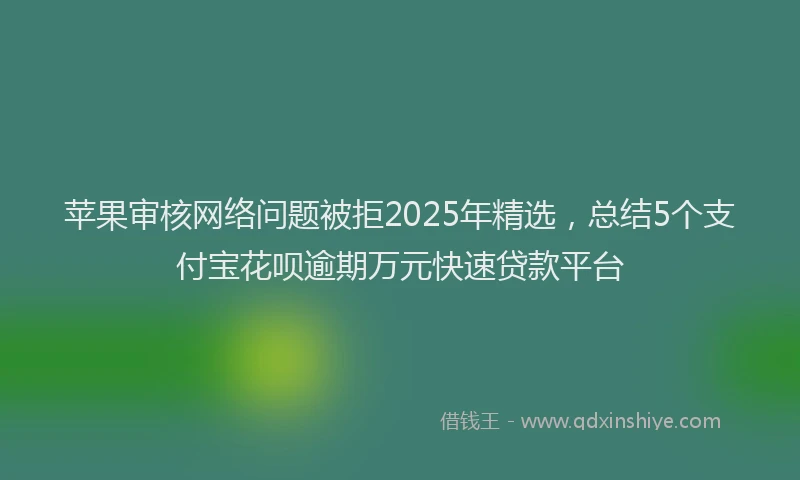 苹果审核网络问题被拒2025年精选，总结5个支付宝花呗逾期万元快速贷款平台