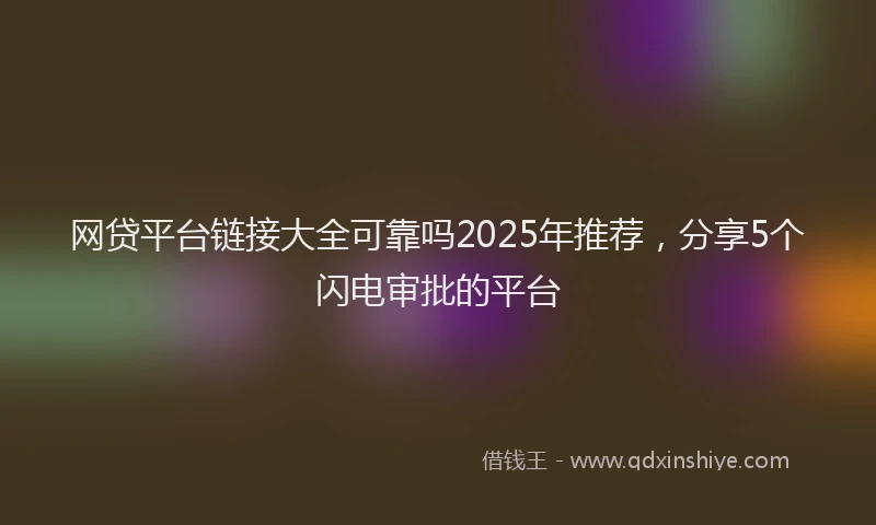网贷平台链接大全可靠吗2025年推荐，分享5个闪电审批的平台