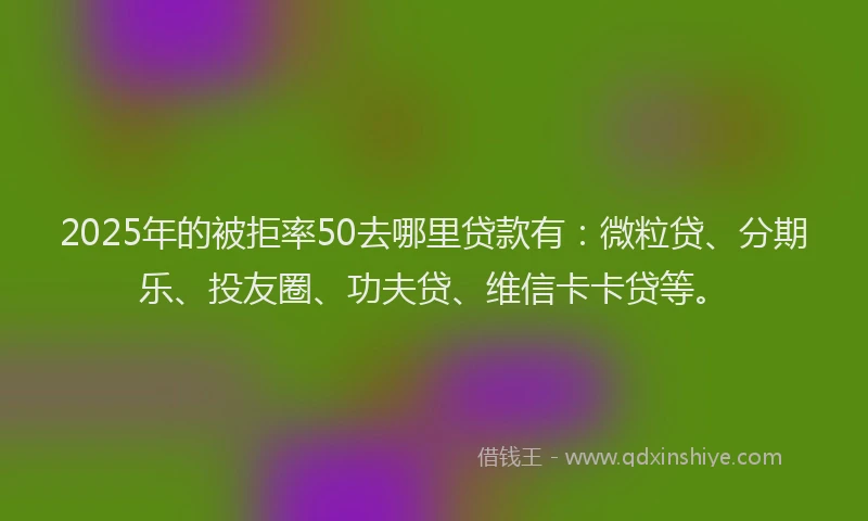 2025年的被拒率50去哪里贷款有：微粒贷、分期乐、投友圈、功夫贷、维信卡卡贷等。