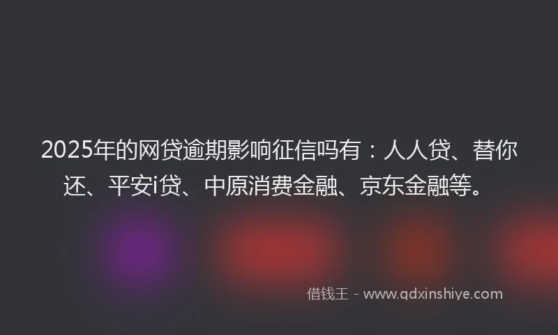 2025年的网贷逾期影响征信吗有：人人贷、替你还、平安i贷、中原消费金融、京东金融等。