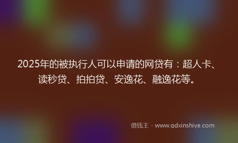 2025年的被执行人可以申请的网贷有：超人卡、读秒贷、拍拍贷、安逸花、融逸花等。