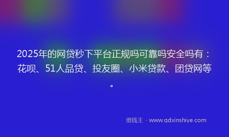 2025年的网贷秒下平台正规吗可靠吗安全吗有：花呗、51人品贷、投友圈、小米贷款、团贷网等。