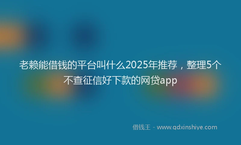 老赖能借钱的平台叫什么2025年推荐，整理5个不查征信好下款的网贷app