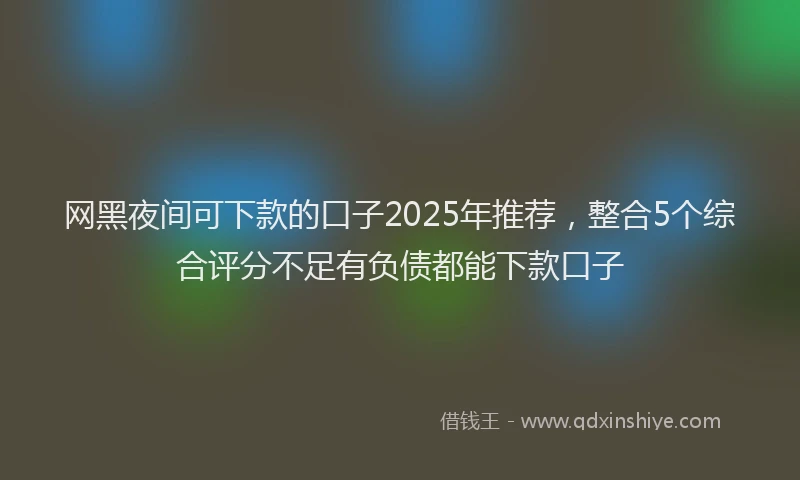 网黑夜间可下款的口子2025年推荐，整合5个综合评分不足有负债都能下款口子
