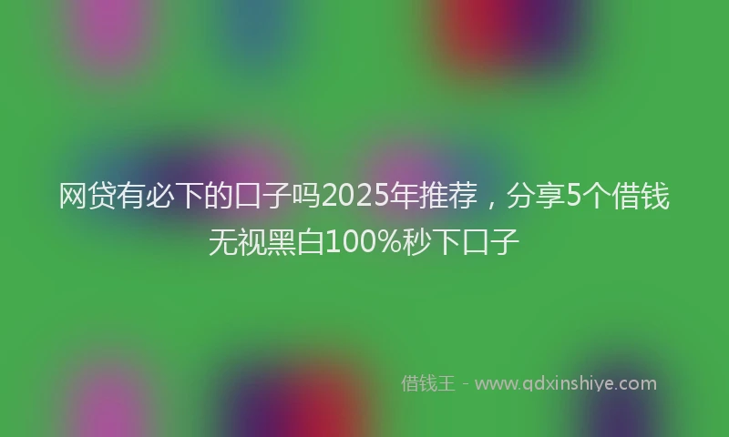 网贷有必下的口子吗2025年推荐，分享5个借钱无视黑白100%秒下口子