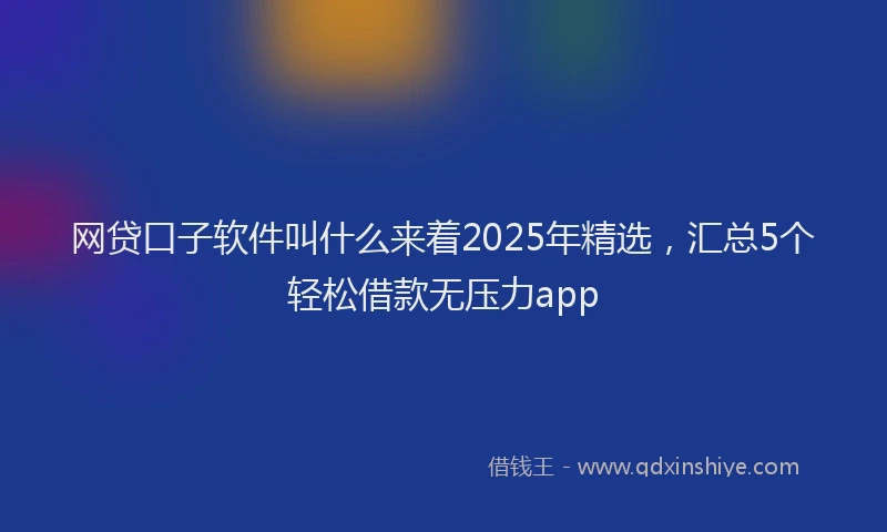 网贷口子软件叫什么来着2025年精选，汇总5个轻松借款无压力app