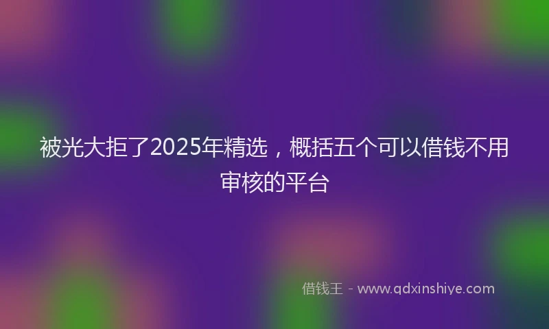 被光大拒了2025年精选，概括五个可以借钱不用审核的平台