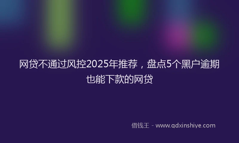 网贷不通过风控2025年推荐，盘点5个黑户逾期也能下款的网贷