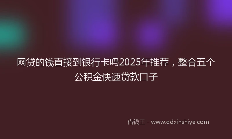 网贷的钱直接到银行卡吗2025年推荐，整合五个公积金快速贷款口子