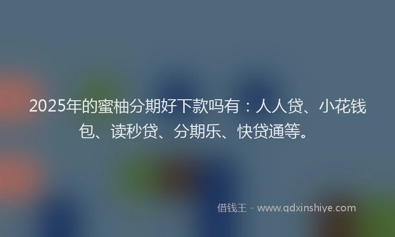 2025年的蜜柚分期好下款吗有：人人贷、小花钱包、读秒贷、分期乐、快贷通等。