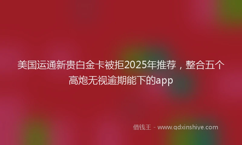 美国运通新贵白金卡被拒2025年推荐，整合五个高炮无视逾期能下的app