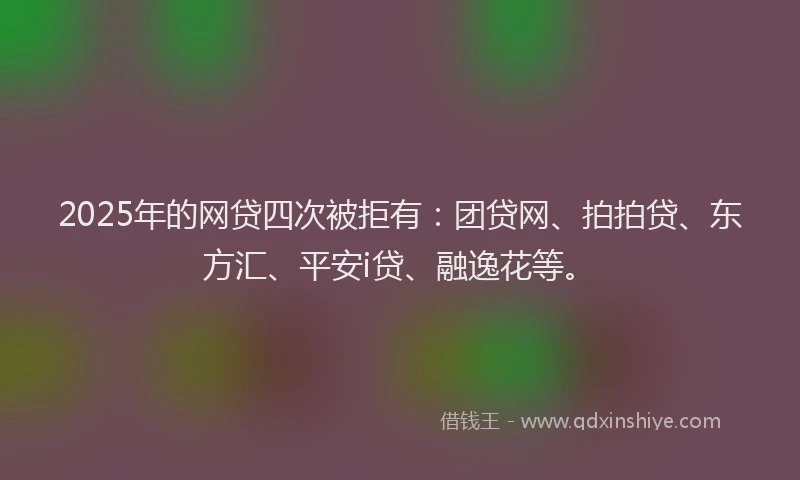 2025年的网贷四次被拒有：团贷网、拍拍贷、东方汇、平安i贷、融逸花等。